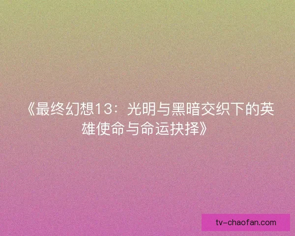 《最终幻想13：光明与黑暗交织下的英雄使命与命运抉择》
