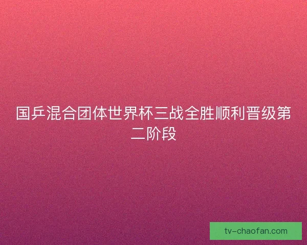 国乒混合团体世界杯三战全胜顺利晋级第二阶段