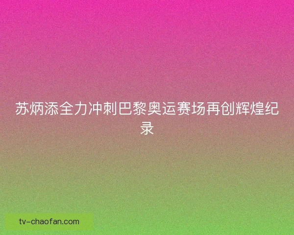 苏炳添全力冲刺巴黎奥运赛场再创辉煌纪录
